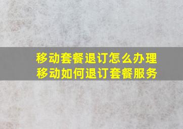 移动套餐退订怎么办理 移动如何退订套餐服务